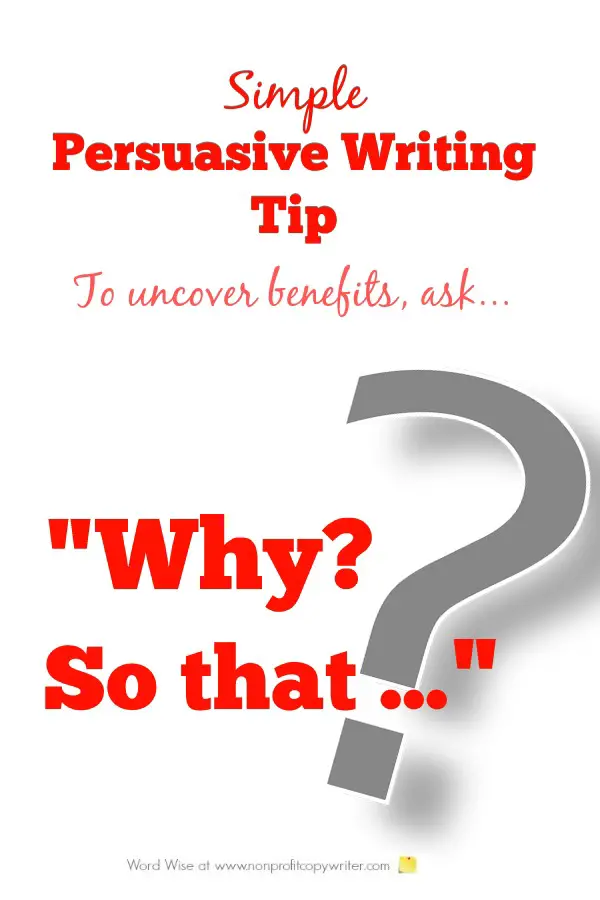 Persuasive Writing Tip: Ask Why? So that ... to uncover benefits. From Word Wise at Nonprofit Copywriter